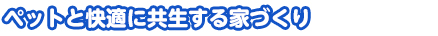 ペットと快適に共生する家づくり