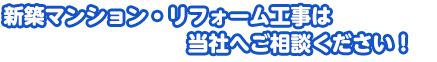 新築マンション・リフォーム工事は当社へご相談ください！